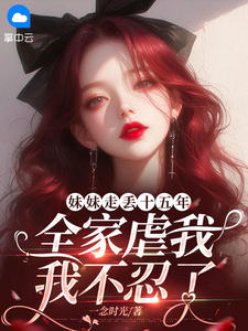 妹妹走丢十五年，全家虐我，我不忍了小说阅读