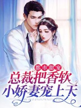 都市甜宠：总裁把香软小娇妻宠上天小说阅读