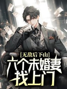 无敌后下山，六个未婚妻找上门小说阅读