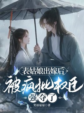 表姑娘出嫁后，被疯批权臣强夺了小说阅读