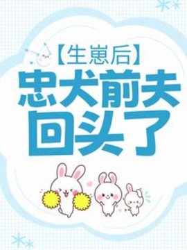 生崽后，忠犬前夫回头了小说阅读
