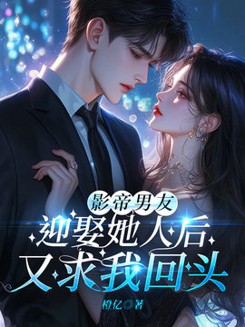 影帝男友迎娶她人后，又求我回头小说阅读