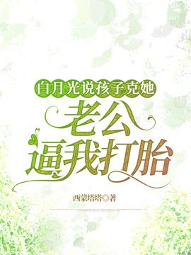 白月光说孩子克她，老公逼我打胎小说阅读