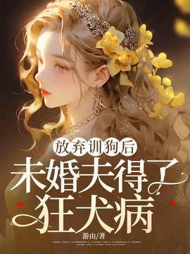 放弃训狗后，未婚夫得了狂犬病小说阅读