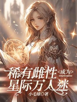 稀有雌性成为星际万人迷小说阅读