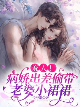 羞人！病娇出差偷带老婆小裙裙小说阅读