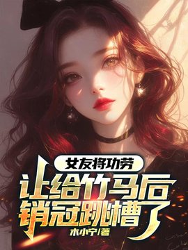 女友将功劳让给竹马后，销冠跳槽了小说阅读