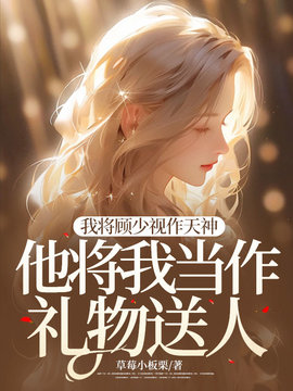 我将顾少视作天神，他将我当作礼物送人小说阅读
