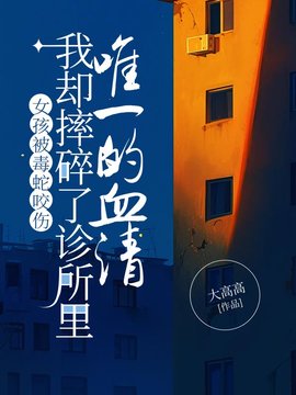 女孩被毒蛇咬伤，我却摔碎了诊所里唯一的血清小说阅读