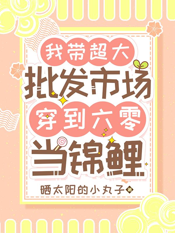 我带超大批发市场穿到六零当锦鲤小说阅读