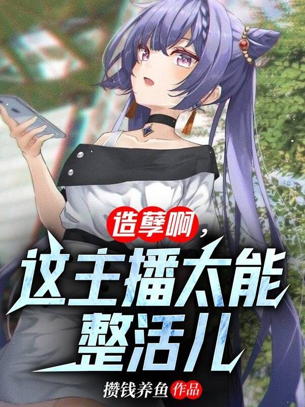 造孽啊，这主播太能整活儿小说阅读