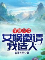 穿越洪荒：女娲邀请我造人小说阅读