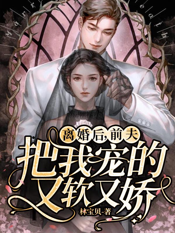 离婚后，前夫把我宠的又软又娇小说阅读