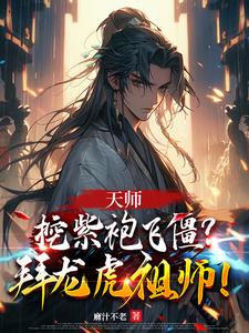 天师：挖紫袍飞僵？拜龙虎祖师小说阅读